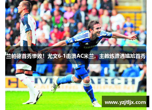 兰帕德首秀惨败！尤文6-1击溃AC米兰，主教练遭遇尴尬首秀