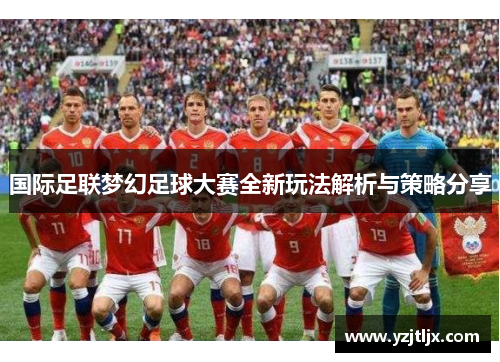 国际足联梦幻足球大赛全新玩法解析与策略分享