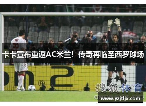 卡卡宣布重返AC米兰！传奇再临圣西罗球场