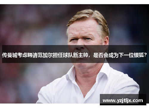 传曼城考虑聘请范加尔担任球队新主帅，是否会成为下一位银狐？