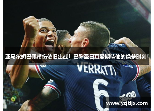 亚马尔姆巴佩带伤依旧出战！巴黎圣日耳曼期待他的绝杀时刻！