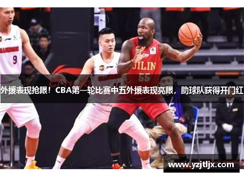 外援表现抢眼！CBA第一轮比赛中五外援表现亮眼，助球队获得开门红