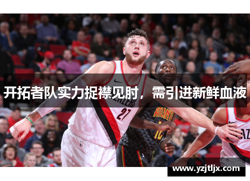 开拓者队实力捉襟见肘，需引进新鲜血液