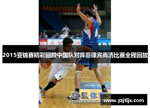 2015亚锦赛精彩回顾中国队对阵菲律宾高清比赛全程回放