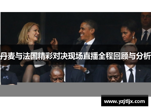 丹麦与法国精彩对决现场直播全程回顾与分析