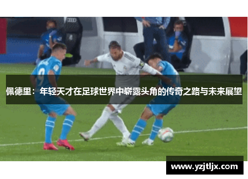 佩德里：年轻天才在足球世界中崭露头角的传奇之路与未来展望