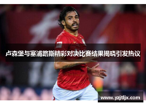 卢森堡与塞浦路斯精彩对决比赛结果揭晓引发热议
