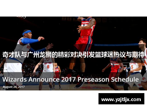 奇才队与广州龙狮的精彩对决引发篮球迷热议与期待