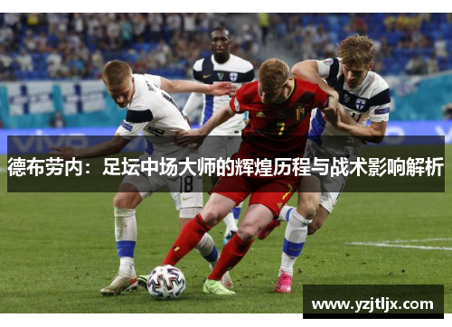 德布劳内：足坛中场大师的辉煌历程与战术影响解析
