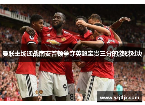 曼联主场迎战南安普顿争夺英超宝贵三分的激烈对决
