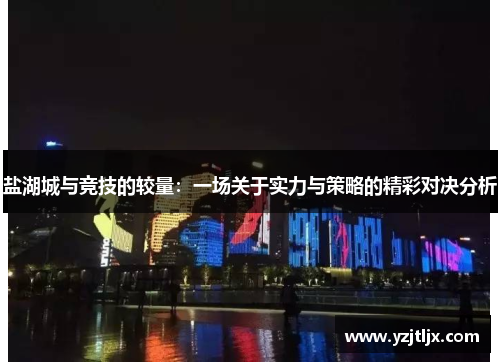 盐湖城与竞技的较量：一场关于实力与策略的精彩对决分析