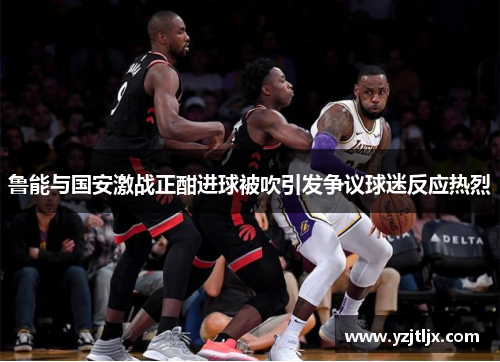 鲁能与国安激战正酣进球被吹引发争议球迷反应热烈