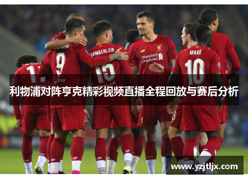 利物浦对阵亨克精彩视频直播全程回放与赛后分析