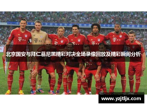 北京国安与拜仁慕尼黑精彩对决全场录像回放及精彩瞬间分析