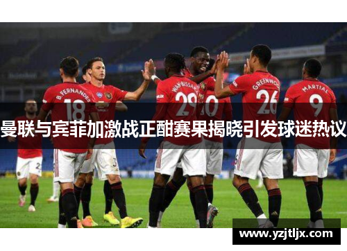 曼联与宾菲加激战正酣赛果揭晓引发球迷热议
